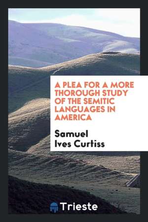 A Plea for a More Thorough Study of the Semitic Languages in America de Samuel Ives Curtiss