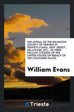 The Appeal of the Religious Society of Friends in Pennsylvania, New Jersey, Delaware, Etc., to Their Fellow-Citizens of the United States on Behalf of de William Evans