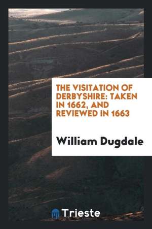 The Visitation of Derbyshire: Taken in 1662, and Reviewed in 1663 de William Dugdale