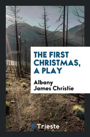 The First Christmas, a Play de Albany James Christie