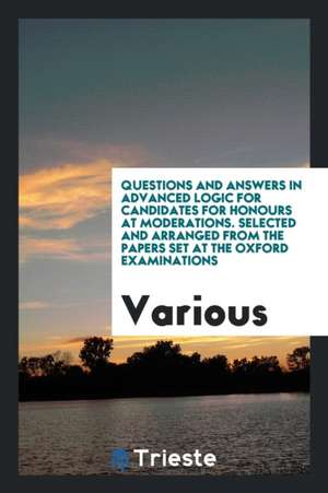 Questions and Answers in Advanced Logic for Candidates for Honours at Moderations. Selected and Arranged from the Papers Set at the Oxford Examination de Various