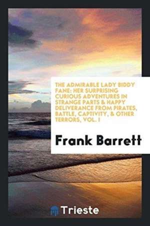 The Admirable Lady Biddy Fane: Her Surprising Curious Adventures in Strange Parts & Happy Deliverance from Pirates, Battle, Captivity, & Other Terror de Frank Barrett