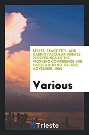 Stress, Reactivity, and Cardiovascular Disease: Proceedings of the Working Conference. Nih Publication No. 84-2698, November, 1984 de Various