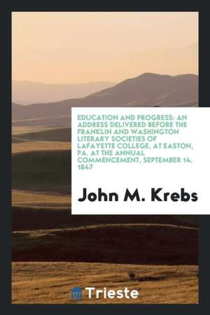 Education and Progress: An Address Delivered Before the Franklin and Washington Literary Societies of Lafayette College, at Easton, Pa. at the de John M. Krebs