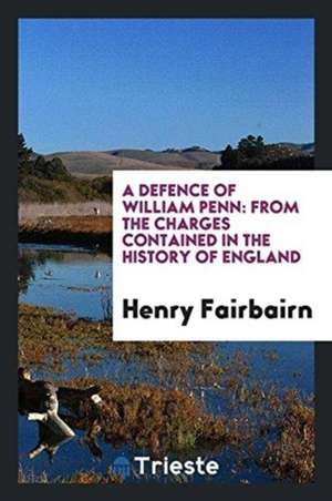 A Defence of William Penn: From the Charges Contained in the History of England de Henry Fairbairn