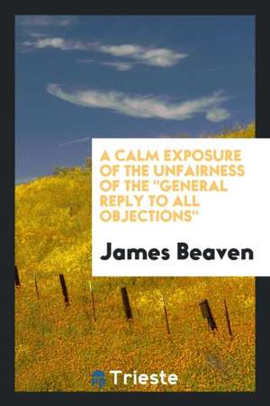 A Calm Exposure of the Unfairness of the General Reply to All Objections de James Beaven