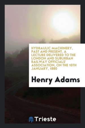 Hydraulic Machinery, Past and Present. a Lecture Delivered to the London and Suburban Railway Officials' Association, on the 10th January, 1880 de Henry Adams