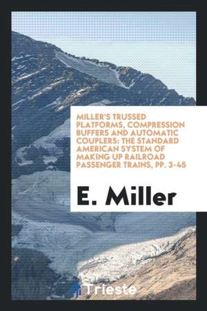 Miller's Trussed Platforms, Compression Buffers and Automatic Couplers: The Standard American System of Making Up Railroad Passenger Trains, Pp. 3-45 de E. Miller