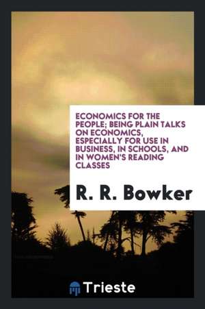 Economics for the People; Being Plain Talks on Economics, Especially for Use in Business, in Schools, and in Women's Reading Classes de R. R. Bowker