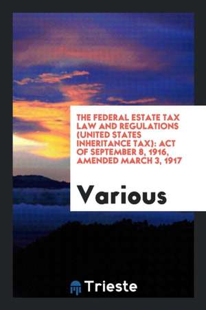 The Federal Estate Tax Law and Regulations (United States Inheritance Tax): Act of September 8, 1916, Amended March 3, 1917 de Various