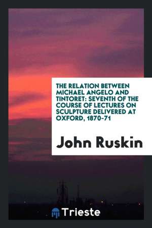 The Relation Between Michael Angelo and Tintoret: Seventh of the Course of Lectures on Sculpture Delivered at Oxford, 1870-71 de John Ruskin