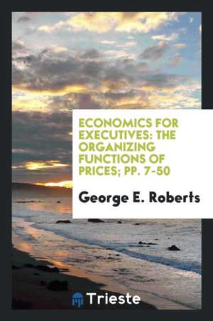 Economics for Executives: The Organizing Functions of Prices; Pp. 7-50 de George E. Roberts