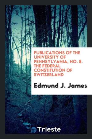 Publications of the University of Pennsylvania, No. 8. the Federal Constitution of Switzerland de Edmund J. James