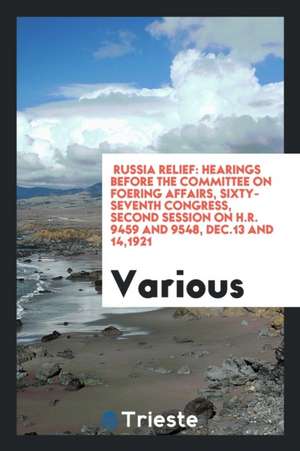 Russia Relief: Hearings Before the Committee on Foering Affairs, Sixty-Seventh Congress, Second Session on H.R. 9459 and 9548, Dec.13 de Various