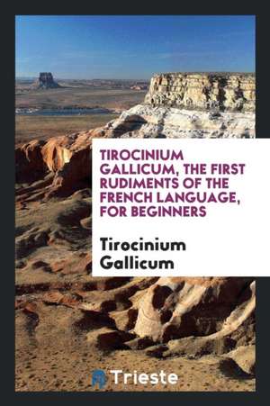 Tirocinium Gallicum, the First Rudiments of the French Language, for Beginners de Tirocinium Gallicum