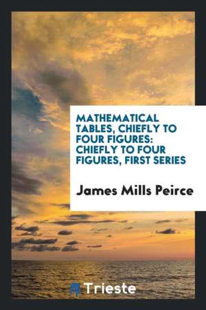 Mathematical Tables, Chiefly to Four Figures: Chiefly to Four Figures, First Series de James Mills Peirce