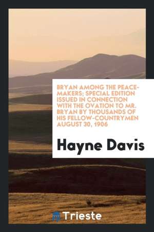 Bryan Among the Peace-Makers; Special Edition Issued in Connection with the Ovation to Mr. Bryan by Thousands of His Fellow-Countrymen August 30, 1906 de Hayne Davis