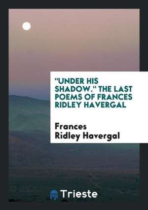 Under His Shadow: The Last Poems of Frances Ridley Havergal de Frances Ridley Havergal