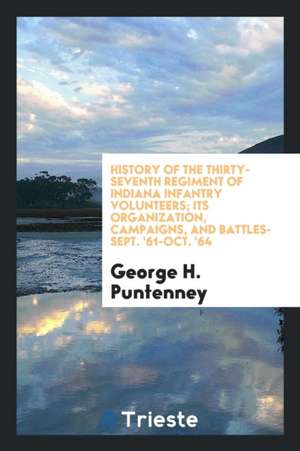 History of the Thirty-Seventh Regiment of Indiana Infantry Volunteers; Its Organization, Campaigns, and Battles--Sept. '61-Oct. '64 de George H. Puntenney