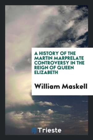 A History of the Martin Marprelate Controversy in the Reign of Queen Elizabeth de William Maskell