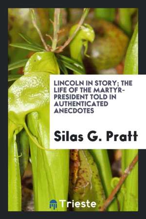 Lincoln in Story; The Life of the Martyr-President Told in Authenticated Anecdotes de Silas G. Pratt