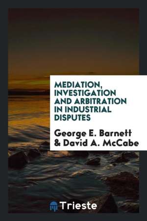 Mediation, Investigation and Arbitration in Industrial Disputes de George E. Barnett