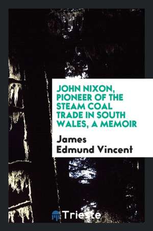 John Nixon, Pioneer of the Steam Coal Trade in South Wales, a Memoir de James Edmund Vincent