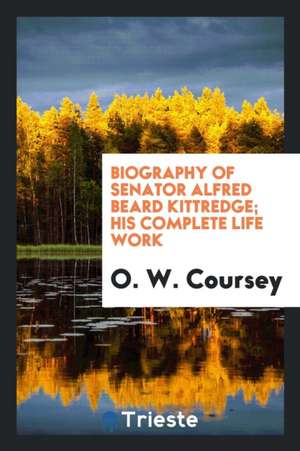 Biography of Senator Alfred Beard Kittredge; His Complete Life and Work de O. W. Coursey