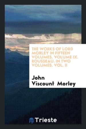 The Works of Lord Morley in Fifteen Volumes. Volume IX. Rousseau. in Two Volumes. Vol. II de John Viscount Morley