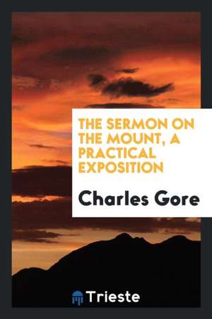 The Sermon on the Mount, a Practical Exposition de Charles Gore