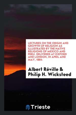 Lectures on the Origin and Growth of Religion as Illustrated by the Native Religions of Mexico and Peru. Delivered at Oxford and London, in April and de Albert Reville