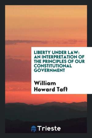 Liberty Under Law: An Interpretation of the Principles of Our Constitutional Government de William Howard Taft