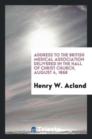 Address to the British Medical Association Delivered in the Hall of Christ Church, August 4, 1868 de Henry W. Acland