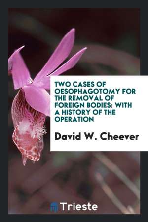 Two Cases of Oesophagotomy for the Removal of Foreign Bodies: With a History of the Operation de David W. Cheever