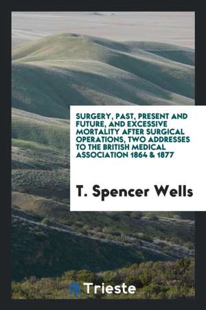 Surgery, Past, Present and Future, and Excessive Mortality After Surgical Operations, 2 Addresses de T. Spencer Wells