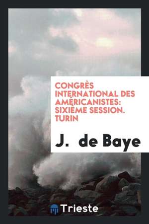 Congrès International Des Américanistes: Sixième Session. Turin de J. de Baye