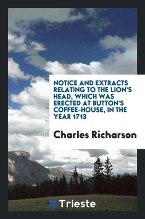 Notice and Extracts Relating to the Lion's Head, Which Was Erected at Button's Coffee-House, in the Year 1713 de Charles Richarson
