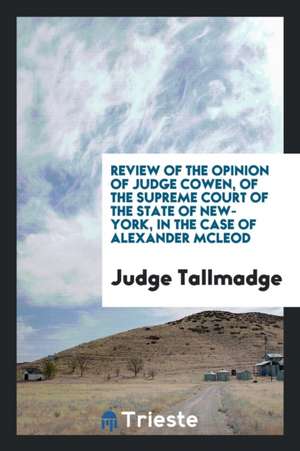 Review of the Opinion of Judge Cowen, of the Supreme Court of the State of New-York, in the Case of Alexander McLeod de Judge Tallmadge