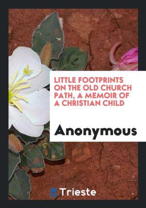 Little Footprints on the Old Church Path, a Memoir of a Christian Child de Anonymous