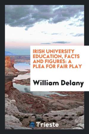 Irish University Education, Facts and Figures: A Plea for Fair Play de William Delany