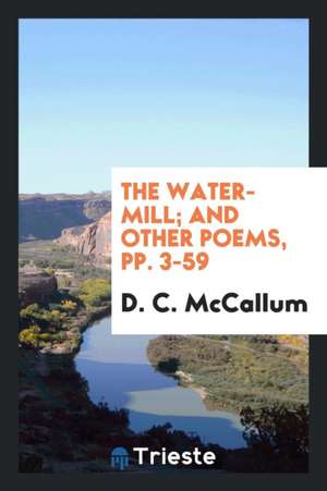 The Water-Mill; And Other Poems, Pp. 3-59 de D. C. McCallum