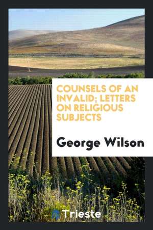 Counsels of an Invalid; Letters on Religious Subjects de George Wilson