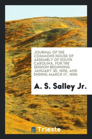 Journal of the Commons House of Assembly of South Carolina, for the Session Beginning January 30, 1696, and Ending March 17, 1696 de A. S. Salley Jr