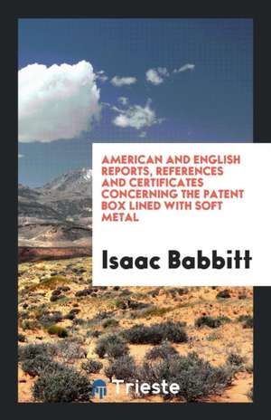 American and English Reports, References and Certificates Concerning the Patent Box Lined with Soft Metal de Isaac Babbitt