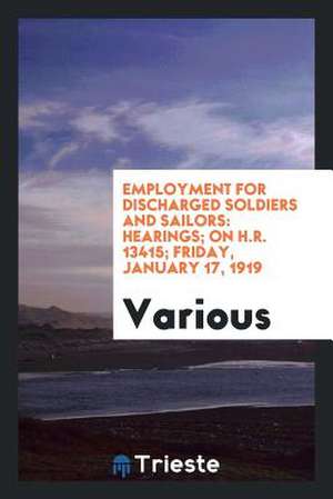 Employment for Discharged Soldiers and Sailors: Hearings; On H.R. 13415; Friday, January 17, 1919 de Various