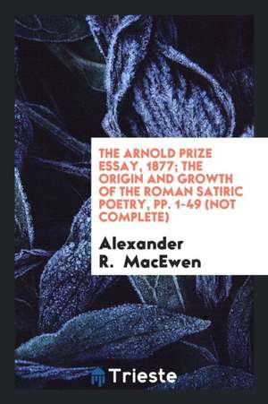 The Arnold Prize Essay, 1877; The Origin and Growth of the Roman Satiric Poetry, Pp. 1-49 (Not Complete) de Alexander R. Macewen