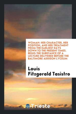 Woman: Her Character, Her Position, and Her Treatment from the Earliest Days Down to the Present Times. Being the Substance o de Louis Fitzgerald Tasistro