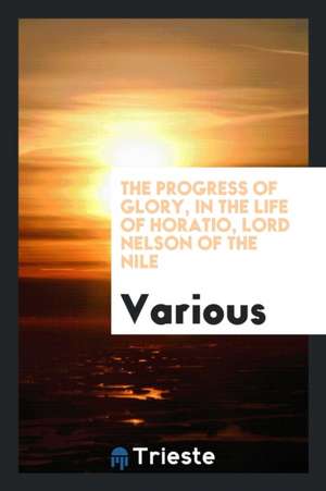 The Progress of Glory, in the Life of Horatio, Lord Nelson of the Nile de Various