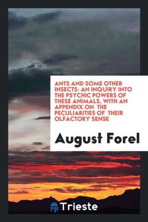 Ants and Some Other Insects: An Inquiry Into the Psychic Powers of These Animals, with an Appendix on the Peculiarities of Their Olfactory Sense de August Forel