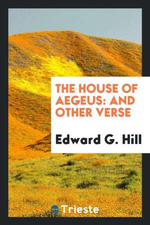 The House of Aegeus: And Other Verse de Edward G. Hill